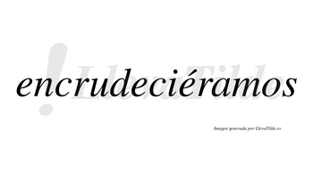 Encrudeciéramos  lleva tilde con vocal tónica en la tercera «e»