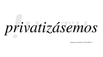 Privatizásemos  lleva tilde con vocal tónica en la segunda «a»