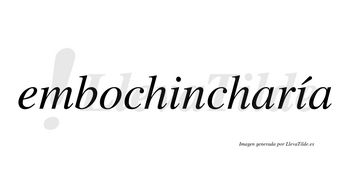 Embochincharía  lleva tilde con vocal tónica en la segunda «i»