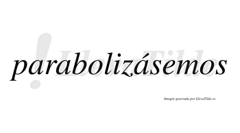 Parabolizásemos  lleva tilde con vocal tónica en la tercera «a»