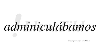 Adminiculábamos  lleva tilde con vocal tónica en la segunda «a»