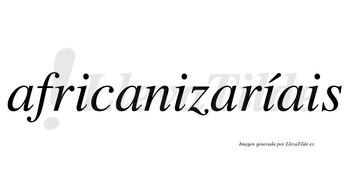 Africanizaríais  lleva tilde con vocal tónica en la tercera «i»