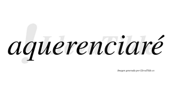 Aquerenciaré  lleva tilde con vocal tónica en la tercera «e»