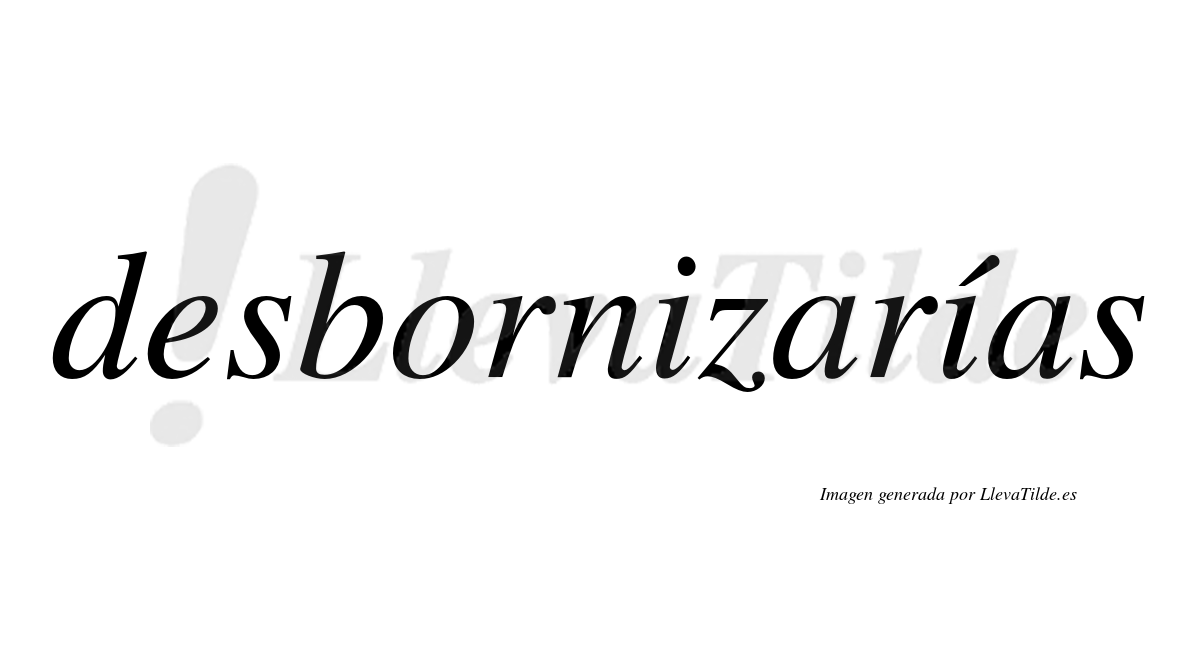 Desbornizarías  lleva tilde con vocal tónica en la segunda «i»