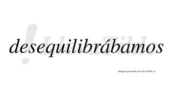 Desequilibrábamos  lleva tilde con vocal tónica en la primera «a»