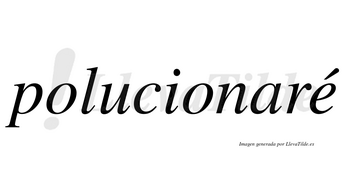 Polucionaré  lleva tilde con vocal tónica en la «e»