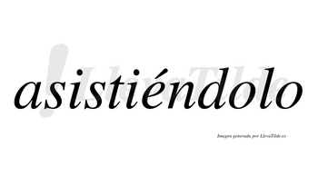 Asistiéndolo  lleva tilde con vocal tónica en la «e»