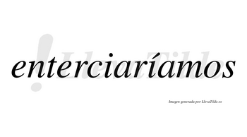 Enterciaríamos  lleva tilde con vocal tónica en la segunda «i»