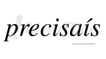 Precisaís lleva tilde con vocal tónica en la segunda «i»