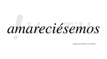 Amareciésemos  lleva tilde con vocal tónica en la segunda «e»