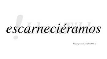 Escarneciéramos  lleva tilde con vocal tónica en la tercera «e»