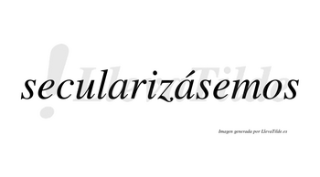 Secularizásemos  lleva tilde con vocal tónica en la segunda «a»