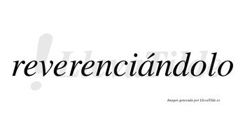 Reverenciándolo lleva tilde con vocal tónica en la «a»