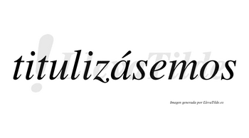 Titulizásemos  lleva tilde con vocal tónica en la «a»