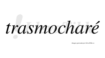 Trasmocharé  lleva tilde con vocal tónica en la «e»