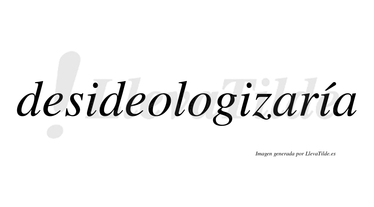 Desideologizaría  lleva tilde con vocal tónica en la tercera «i»