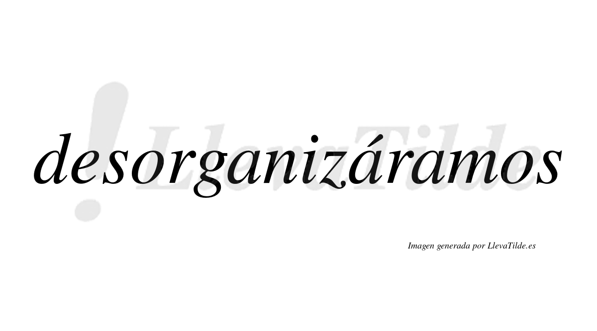 Desorganizáramos  lleva tilde con vocal tónica en la segunda «a»