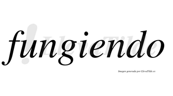 Fungiendo no lleva tilde con vocal tónica en la «e»