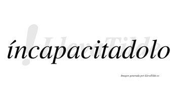 Íncapacitadolo  lleva tilde con vocal tónica en la primera «i»
