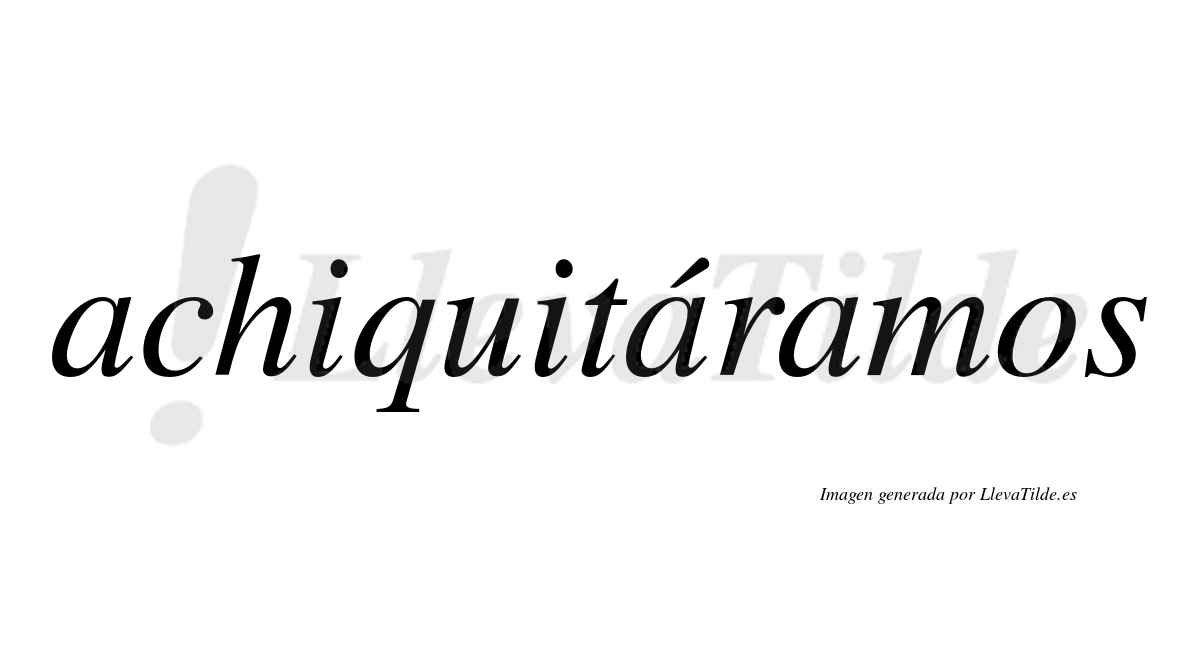 Achiquitáramos  lleva tilde con vocal tónica en la segunda «a»
