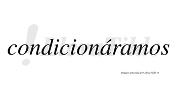 Condicionáramos  lleva tilde con vocal tónica en la primera «a»