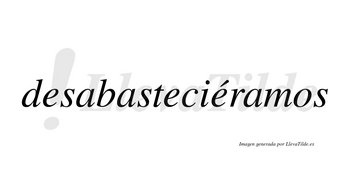 Desabasteciéramos  lleva tilde con vocal tónica en la tercera «e»