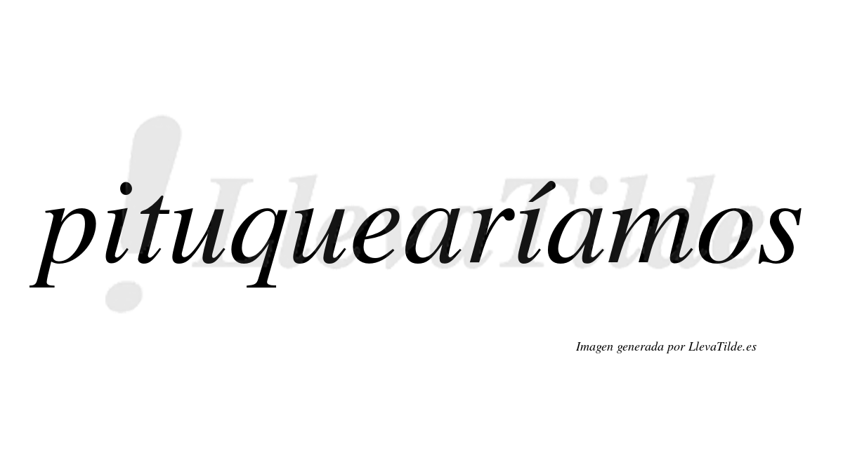 Pituquearíamos  lleva tilde con vocal tónica en la segunda «i»