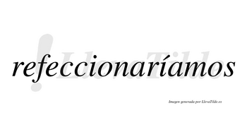 Refeccionaríamos  lleva tilde con vocal tónica en la segunda «i»