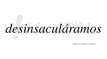 Desinsaculáramos  lleva tilde con vocal tónica en la segunda «a»