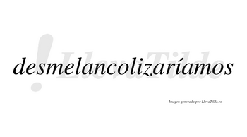 Desmelancolizaríamos  lleva tilde con vocal tónica en la segunda «i»