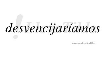 Desvencijaríamos  lleva tilde con vocal tónica en la segunda «i»