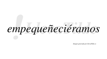 Empequeñeciéramos  lleva tilde con vocal tónica en la quinta «e»