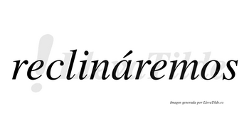 Reclináremos  lleva tilde con vocal tónica en la «a»