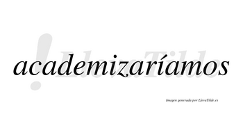 Academizaríamos  lleva tilde con vocal tónica en la segunda «i»