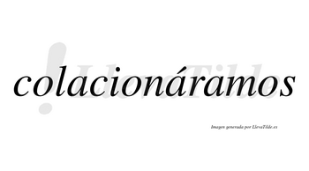 Colacionáramos  lleva tilde con vocal tónica en la segunda «a»