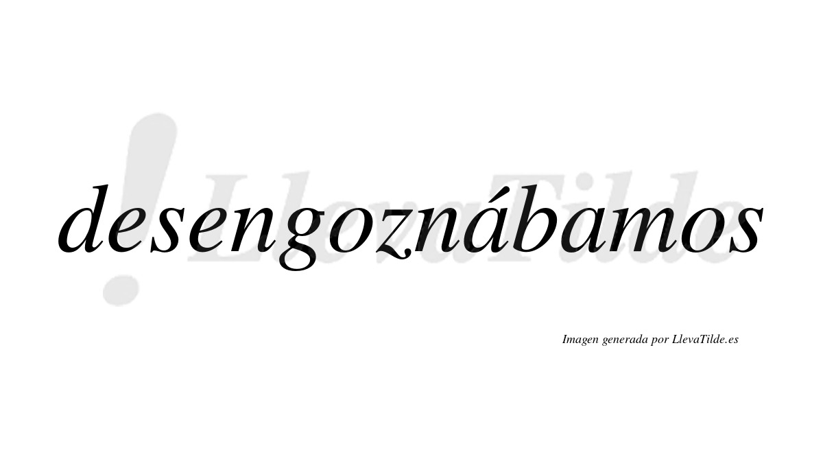 Desengoznábamos  lleva tilde con vocal tónica en la primera «a»