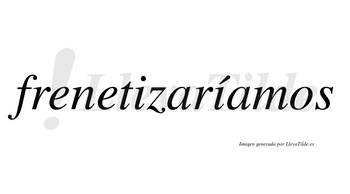 Frenetizaríamos  lleva tilde con vocal tónica en la segunda «i»
