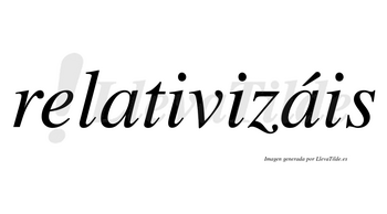 Relativizáis  lleva tilde con vocal tónica en la segunda «a»