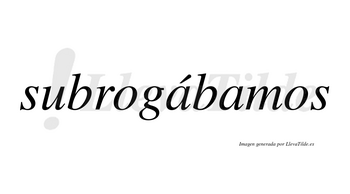 Subrogábamos  lleva tilde con vocal tónica en la primera «a»