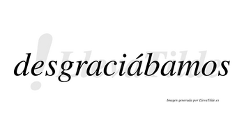 Desgraciábamos  lleva tilde con vocal tónica en la segunda «a»