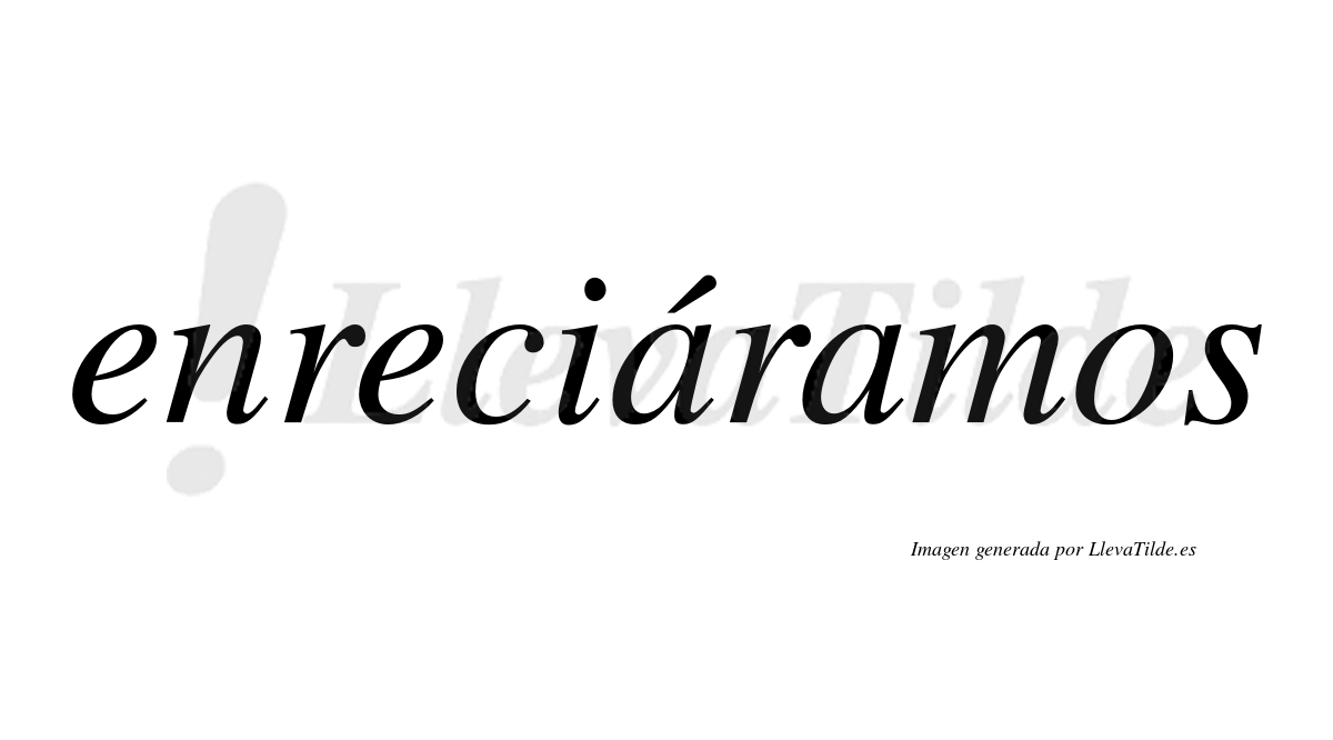 Enreciáramos  lleva tilde con vocal tónica en la primera «a»