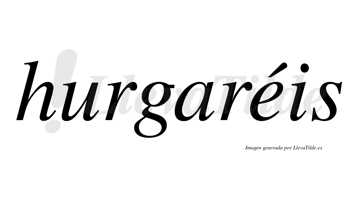 Hurgaréis  lleva tilde con vocal tónica en la "e"
