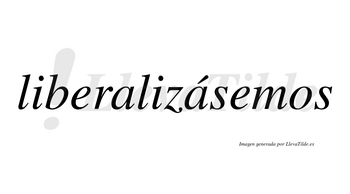 Liberalizásemos  lleva tilde con vocal tónica en la segunda «a»