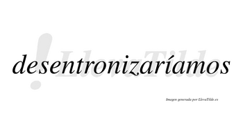 Desentronizaríamos  lleva tilde con vocal tónica en la segunda «i»