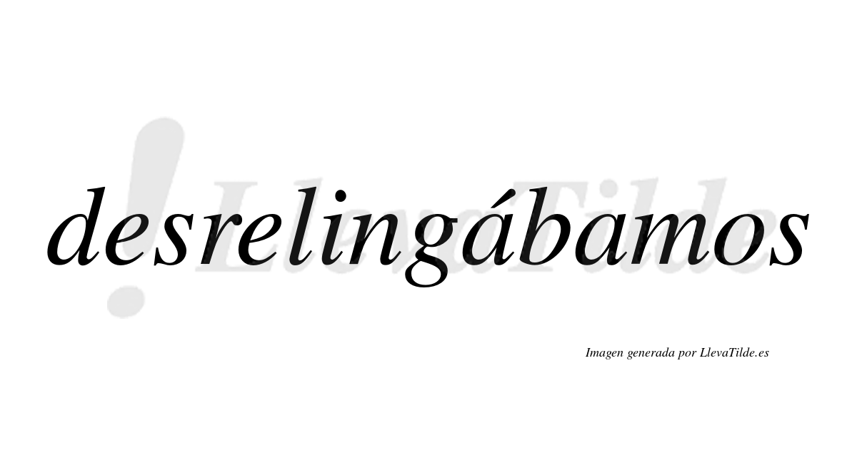 Desrelingábamos  lleva tilde con vocal tónica en la primera «a»
