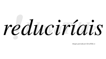 Reduciríais  lleva tilde con vocal tónica en la segunda «i»