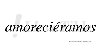 Amoreciéramos  lleva tilde con vocal tónica en la segunda «e»