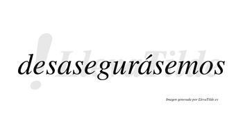 Desasegurásemos  lleva tilde con vocal tónica en la segunda «a»