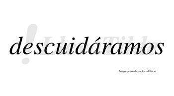 Descuidáramos  lleva tilde con vocal tónica en la primera «a»