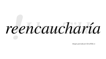 Reencaucharía  lleva tilde con vocal tónica en la «i»